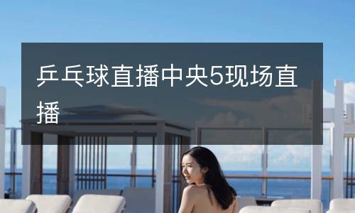 乒乓球直播中央5現場直播